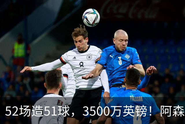 52场造51球，3500万英镑！阿森纳盯上昔日英超“弃将”，这次能打脸吗？