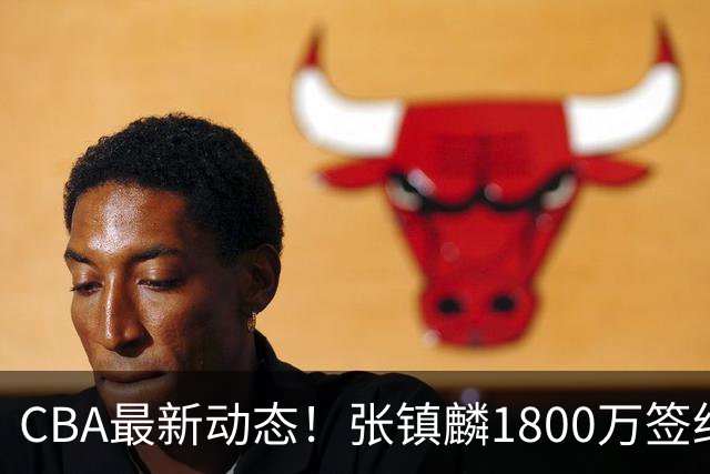 CBA最新动态！张镇麟1800万签约，范子铭离队，加盟劲旅